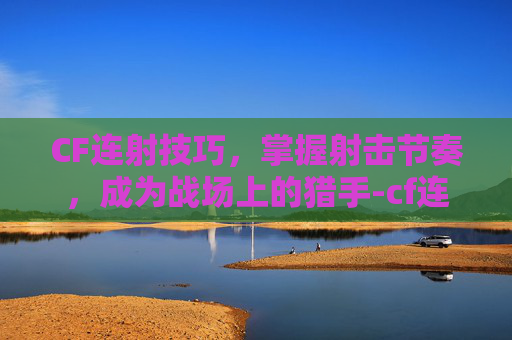 CF连射技巧，掌握射击节奏，成为战场上的猎手-cf连射狙击枪