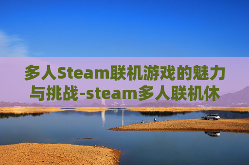 多人Steam联机游戏的魅力与挑战-steam多人联机休闲游戏