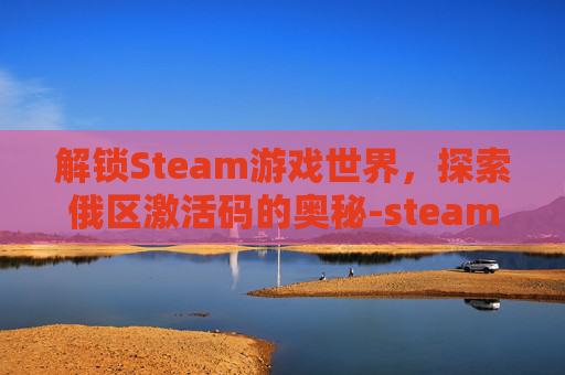 解锁Steam游戏世界，探索俄区激活码的奥秘-steam俄区激活码能用么