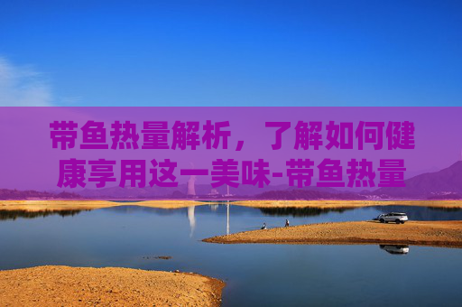 带鱼热量解析，了解如何健康享用这一美味-带鱼热量高吗