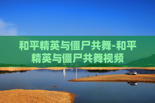 和平精英与僵尸共舞-和平精英与僵尸共舞视频
