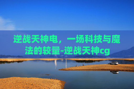 逆战天神电，一场科技与魔法的较量-逆战天神cg
