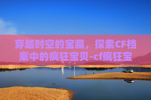 穿越时空的宝藏，探索CF档案中的疯狂宝贝-cf疯狂宝贝出来的时候宣传片