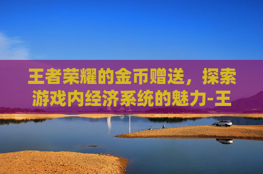 王者荣耀的金币赠送，探索游戏内经济系统的魅力-王者荣耀的金币 赠送怎么用