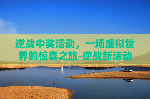 逆战中奖活动，一场虚拟世界的惊喜之旅-逆战新活动抽奖视频