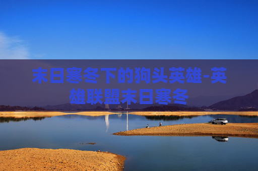 末日寒冬下的狗头英雄-英雄联盟末日寒冬