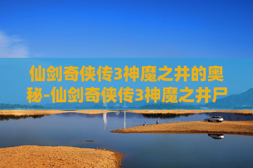 仙剑奇侠传3神魔之井的奥秘-仙剑奇侠传3神魔之井尸块