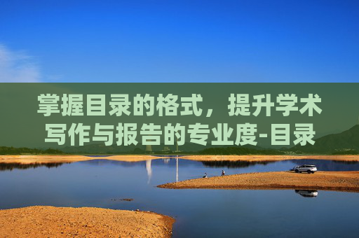 掌握目录的格式，提升学术写作与报告的专业度-目录的格式及字体要求