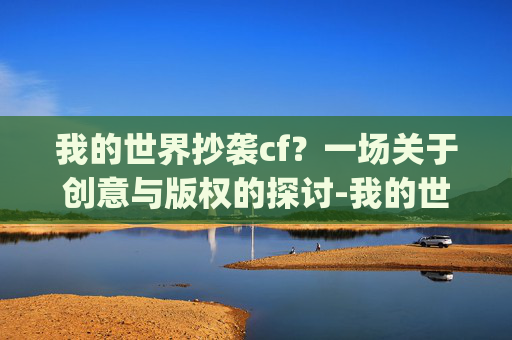 我的世界抄袭cf？一场关于创意与版权的探讨-我的世界抄袭了多少游戏?(真实答案)