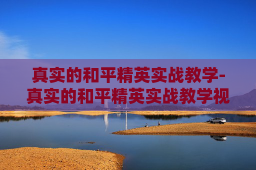 真实的和平精英实战教学-真实的和平精英实战教学视频