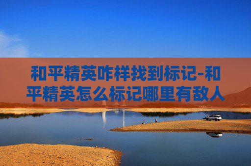 和平精英咋样找到标记-和平精英怎么标记哪里有敌人