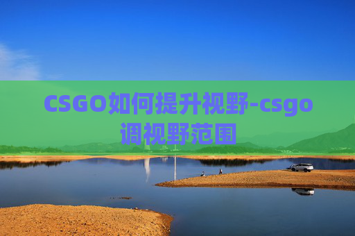 CSGO如何提升视野-csgo调视野范围