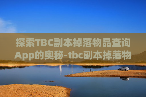 探索TBC副本掉落物品查询App的奥秘-tbc副本掉落物品查询