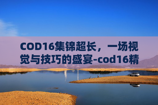 COD16集锦超长，一场视觉与技巧的盛宴-cod16精彩集锦