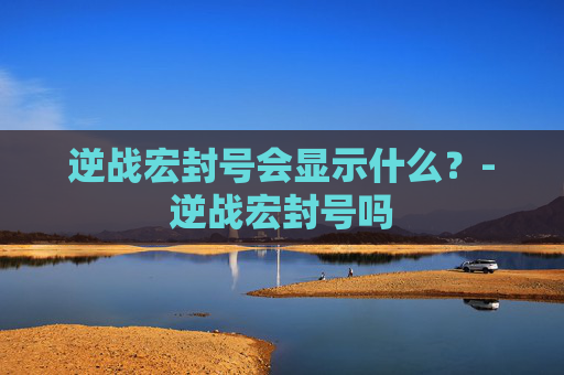 逆战宏封号会显示什么？-逆战宏封号吗