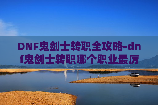 DNF鬼剑士转职全攻略-dnf鬼剑士转职哪个职业最厉害