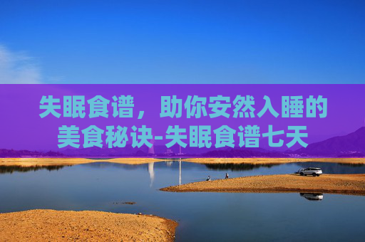 失眠食谱，助你安然入睡的美食秘诀-失眠食谱七天