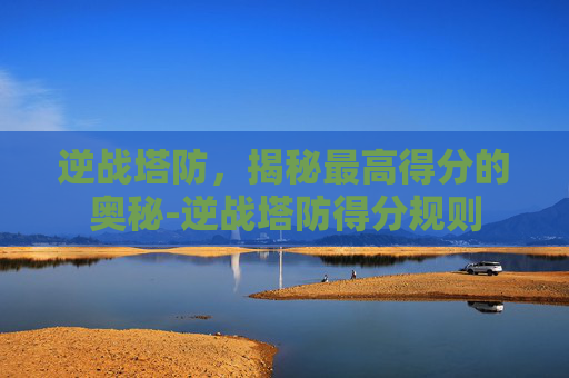 逆战塔防，揭秘最高得分的奥秘-逆战塔防得分规则