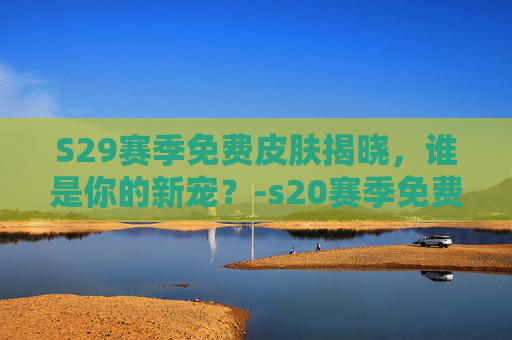 S29赛季免费皮肤揭晓，谁是你的新宠？-s20赛季免费皮肤