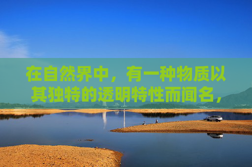 在自然界中，有一种物质以其独特的透明特性而闻名，那就是水。水是地球上最丰富的物质之一，占据了地球表面约71%的体积。它的透明性不仅令人赞叹，而且对我们的生活和环境有着深远的影响。-无色透明的材料只有玻璃吗