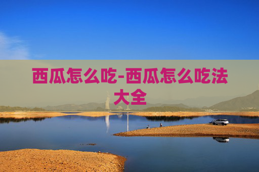 西瓜怎么吃-西瓜怎么吃法大全