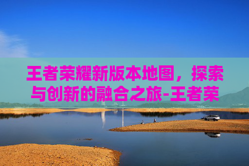 王者荣耀新版本地图，探索与创新的融合之旅-王者荣耀新版本地图改动2026年