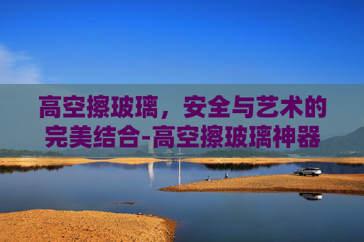高空擦玻璃，安全与艺术的完美结合-高空擦玻璃神器