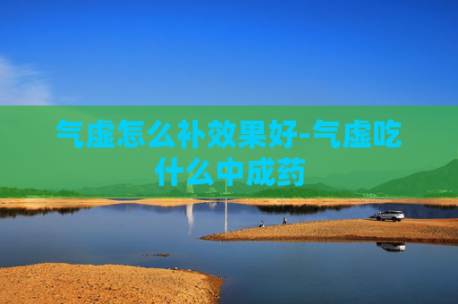 气虚怎么补效果好-气虚吃什么中成药
