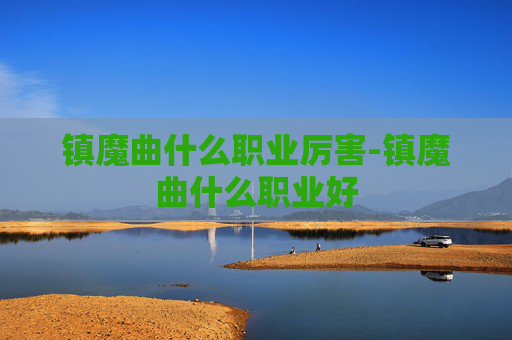镇魔曲什么职业厉害-镇魔曲什么职业好