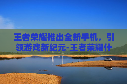 王者荣耀推出全新手机，引领游戏新纪元-王者荣耀什么手机可以开120帧率
