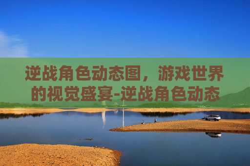 逆战角色动态图，游戏世界的视觉盛宴-逆战角色动态图片高清