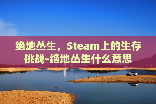 绝地丛生，Steam上的生存挑战-绝地丛生什么意思