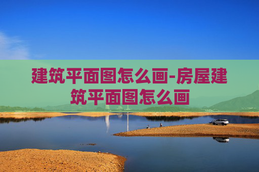 建筑平面图怎么画-房屋建筑平面图怎么画