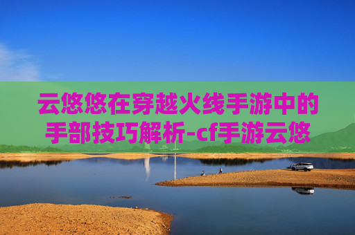 云悠悠在穿越火线手游中的手部技巧解析-cf手游云悠悠获得