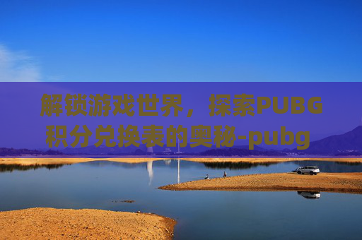 解锁游戏世界，探索PUBG积分兑换表的奥秘-pubg pgi.s积分