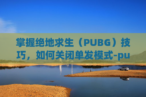 掌握绝地求生（PUBG）技巧，如何关闭单发模式-pubg怎么设置单发