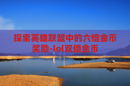 探索英雄联盟中的六倍金币奖励-lol双倍金币