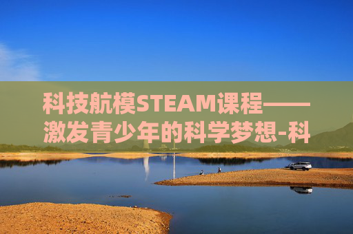 科技航模STEAM课程——激发青少年的科学梦想-科技航模是什么课程
