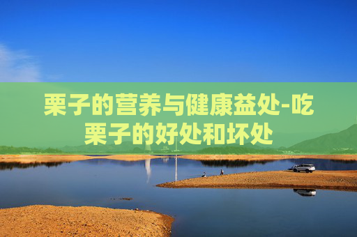 栗子的营养与健康益处-吃栗子的好处和坏处