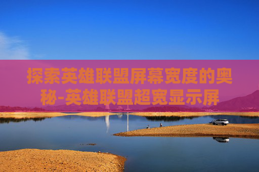 探索英雄联盟屏幕宽度的奥秘-英雄联盟超宽显示屏