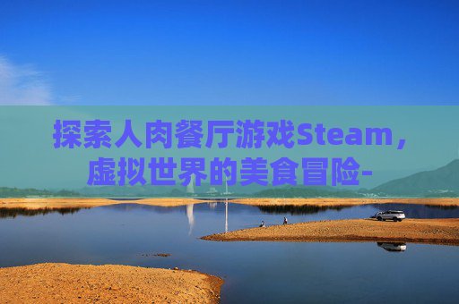 探索人肉餐厅游戏Steam，虚拟世界的美食冒险-