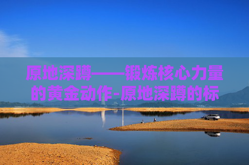 原地深蹲——锻炼核心力量的黄金动作-原地深蹲的标准动作视频