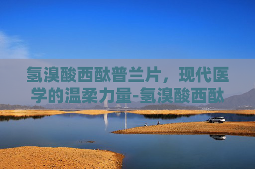 氢溴酸西酞普兰片，现代医学的温柔力量-氢溴酸西酞普兰片的功效与副作用