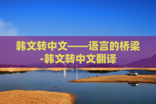 韩文转中文——语言的桥梁-韩文转中文翻译