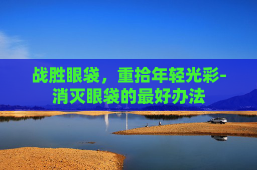 战胜眼袋，重拾年轻光彩-消灭眼袋的最好办法