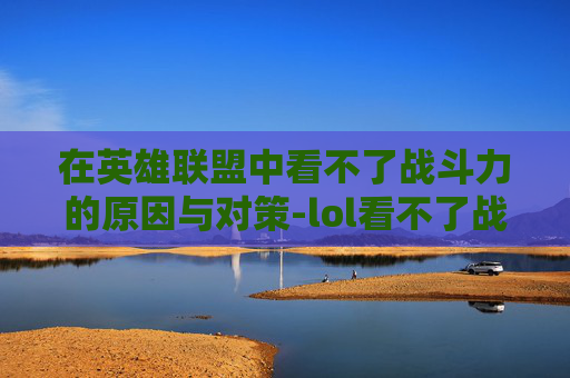 在英雄联盟中看不了战斗力的原因与对策-lol看不了战斗力怎么回事