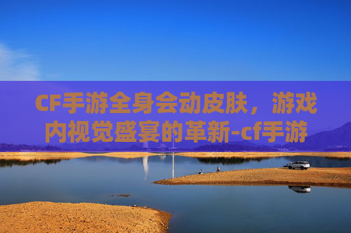 CF手游全身会动皮肤，游戏内视觉盛宴的革新-cf手游人物皮肤