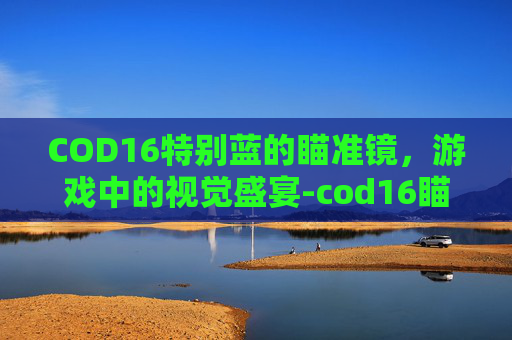 COD16特别蓝的瞄准镜，游戏中的视觉盛宴-cod16瞄准镜解锁条件