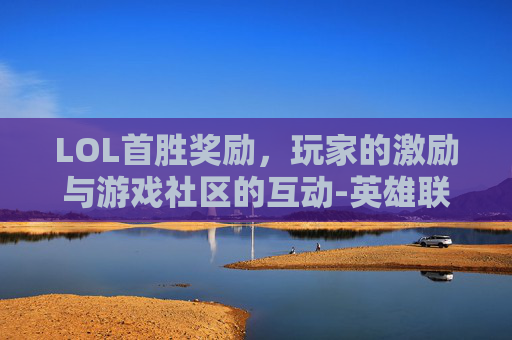 LOL首胜奖励，玩家的激励与游戏社区的互动-英雄联盟首胜奖励