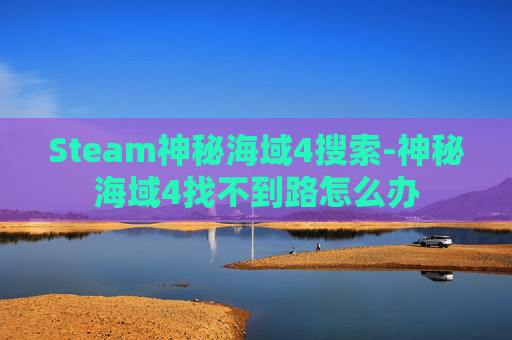 Steam神秘海域4搜索-神秘海域4找不到路怎么办